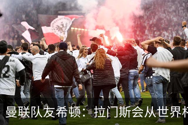 曼联队友希顿：拉门斯会从世界杯致命失误中弹回，变得更强
