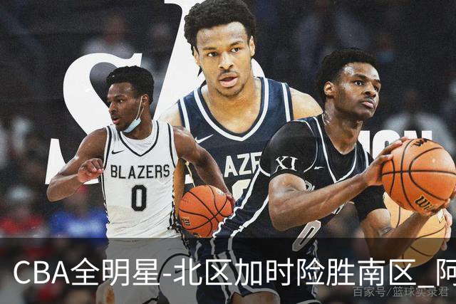 CBA全明星-北区加时险胜南区 阿不都荣膺MVP
